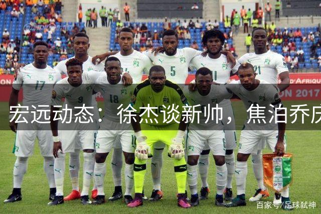 宏远动态：徐杰谈新帅，焦泊乔庆生，崔永熙缺阵亚运